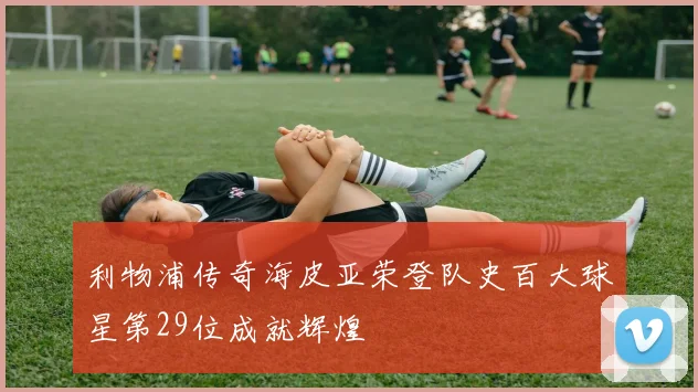利物浦传奇海皮亚荣登队史百大球星第29位成就辉煌