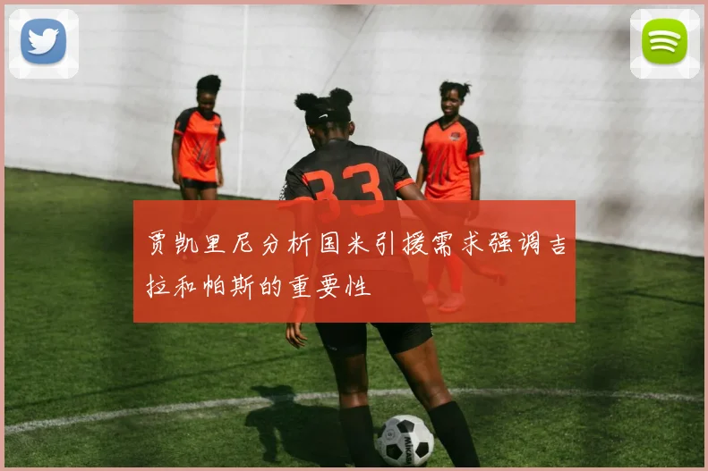 贾凯里尼分析国米引援需求强调吉拉和帕斯的重要性