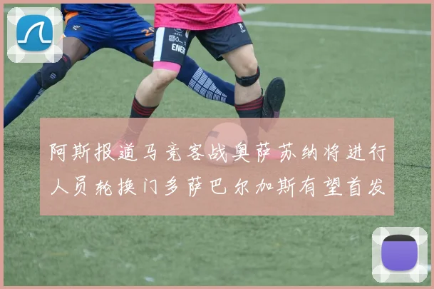 阿斯报道马竞客战奥萨苏纳将进行人员轮换门多萨巴尔加斯有望首发出场