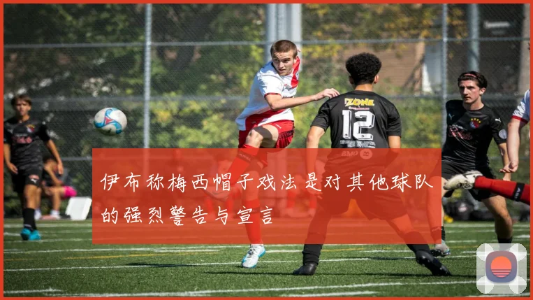 伊布称梅西帽子戏法是对其他球队的强烈警告与宣言