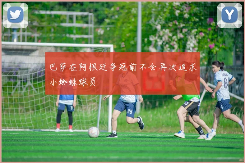 巴萨在阿根廷争冠前不会再次追求小蜘蛛球员