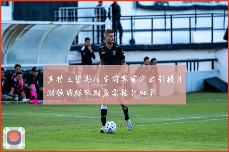 多特主管期待季前赛前完成引援计划强调球队财务需精打细算