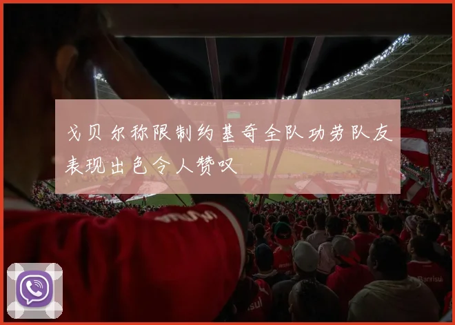 戈贝尔称限制约基奇全队功劳队友表现出色令人赞叹