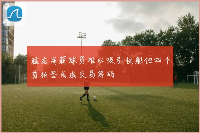 猛龙高薪球员难以吸引快船但四个首轮签或成交易筹码