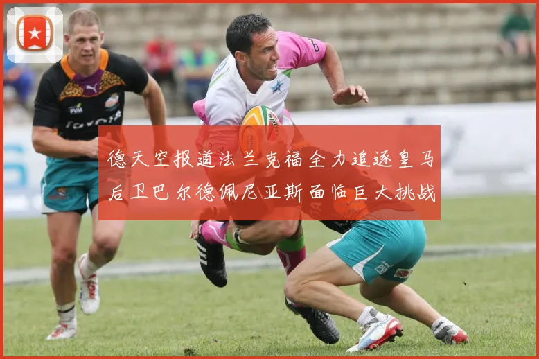 德天空报道法兰克福全力追逐皇马后卫巴尔德佩尼亚斯面临巨大挑战