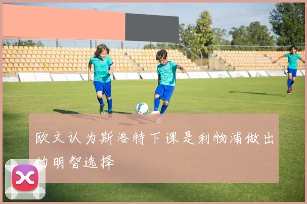 欧文认为斯洛特下课是利物浦做出的明智选择