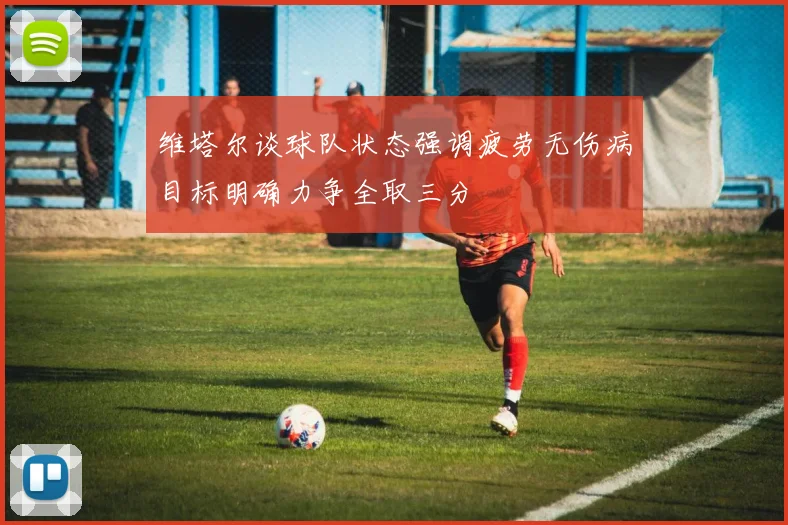 维塔尔谈球队状态强调疲劳无伤病目标明确力争全取三分