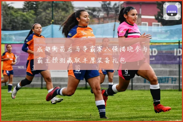 成都衡昌龙马争霸赛八强揭晓参与霸主预测赢取丰厚装备礼包