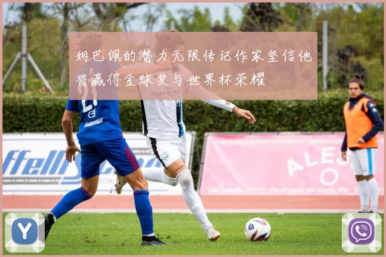 姆巴佩的潜力无限传记作家坚信他将赢得金球奖与世界杯荣耀