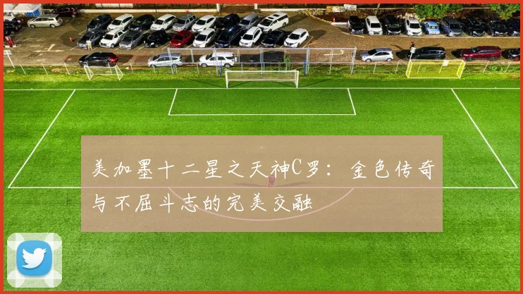 美加墨十二星之天神C罗：金色传奇与不屈斗志的完美交融