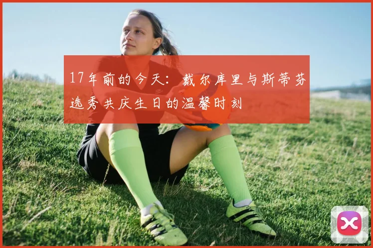 17年前的今天：戴尔库里与斯蒂芬选秀共庆生日的温馨时刻