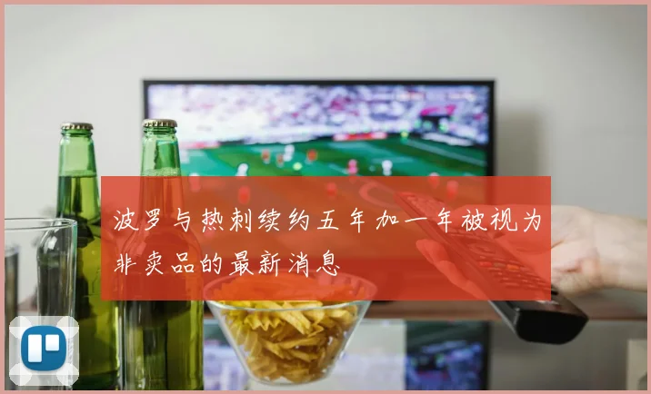 波罗与热刺续约五年加一年被视为非卖品的最新消息