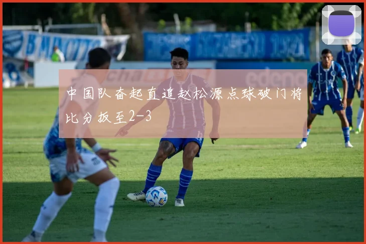 中国队奋起直追赵松源点球破门将比分扳至2-3