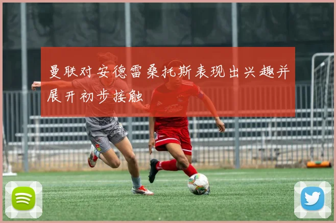 曼联对安德雷桑托斯表现出兴趣并展开初步接触