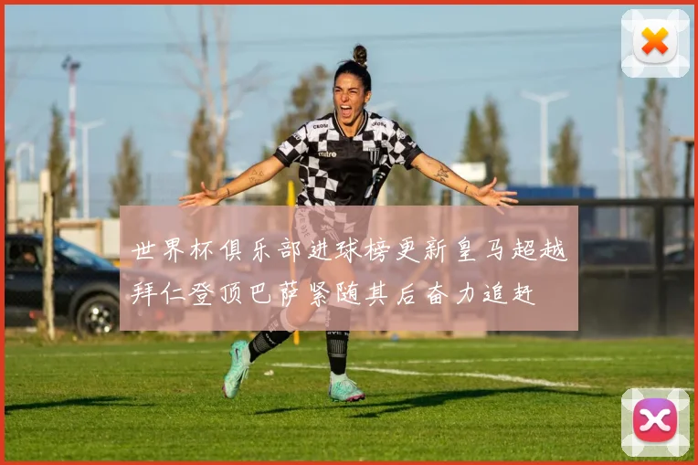 世界杯俱乐部进球榜更新皇马超越拜仁登顶巴萨紧随其后奋力追赶