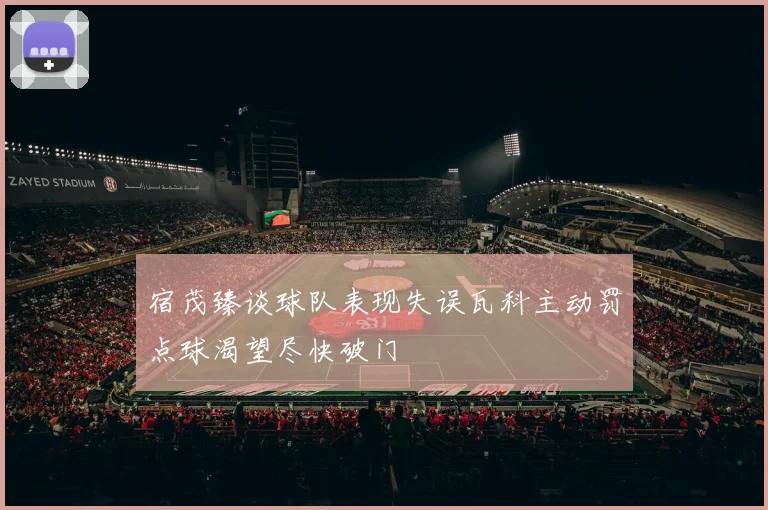 宿茂臻谈球队表现失误瓦科主动罚点球渴望尽快破门
