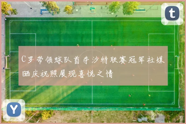 C罗带领球队首夺沙特联赛冠军社媒晒庆祝照展现喜悦之情