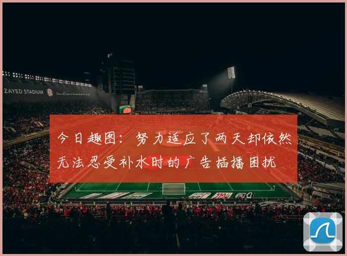 今日趣图：努力适应了两天却依然无法忍受补水时的广告插播困扰