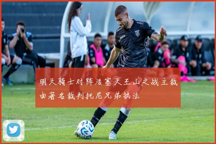 明天骑士对阵活塞天王山之战主裁由著名裁判托尼兄弟执法