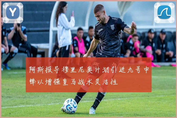 阿斯报导穆里尼奥计划引进九号中锋以增强皇马战术灵活性