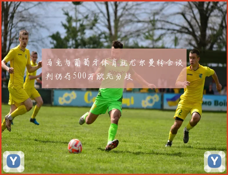 马竞与葡萄牙体育就尤尔曼转会谈判仍存500万欧元分歧