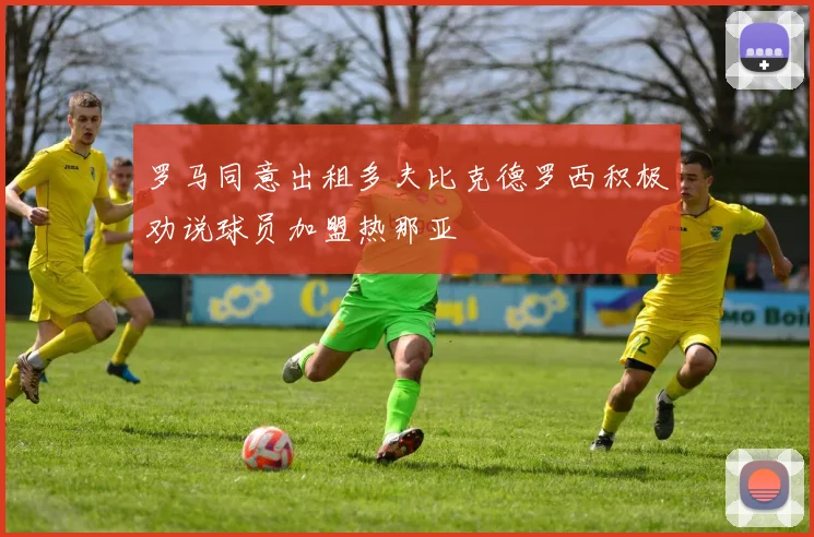 罗马同意出租多夫比克德罗西积极劝说球员加盟热那亚