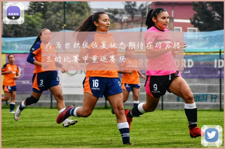 内马尔积极恢复状态期待在对苏格兰的比赛中重返赛场