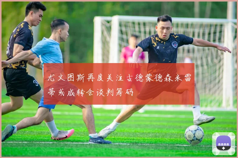 尤文图斯再度关注古德蒙德森米雷蒂或成转会谈判筹码