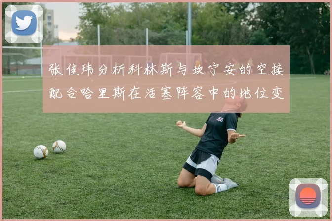 张佳玮分析科林斯与坎宁安的空接配合哈里斯在活塞阵容中的地位变化