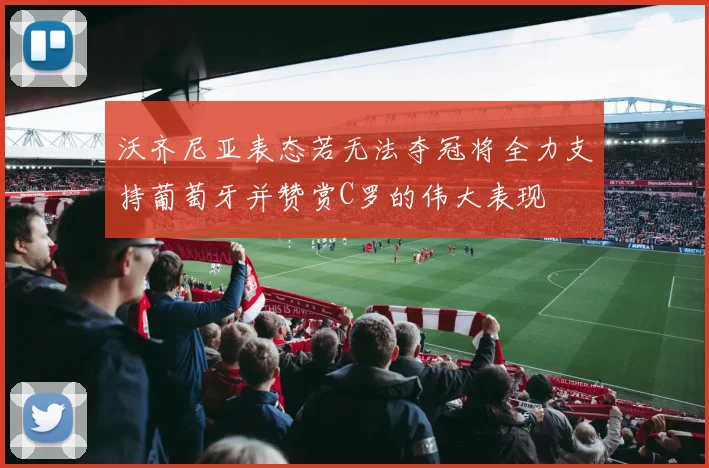 沃齐尼亚表态若无法夺冠将全力支持葡萄牙并赞赏C罗的伟大表现