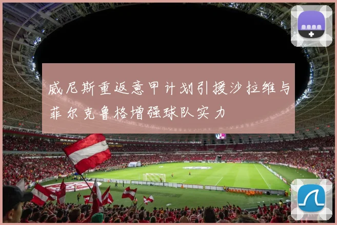 威尼斯重返意甲计划引援沙拉维与菲尔克鲁格增强球队实力