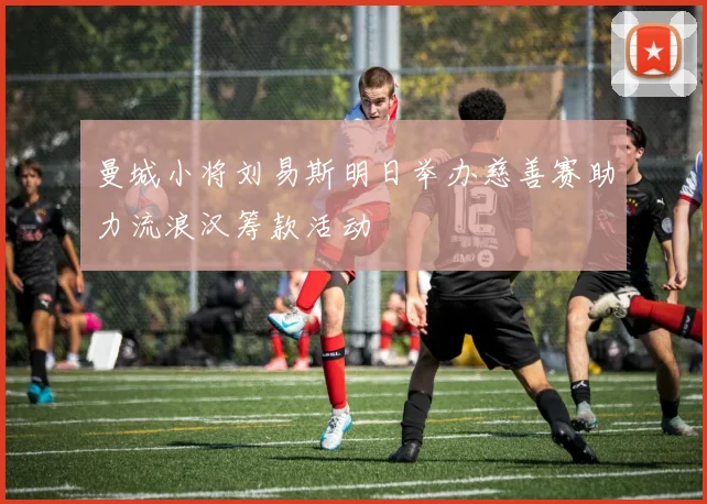 曼城小将刘易斯明日举办慈善赛助力流浪汉筹款活动