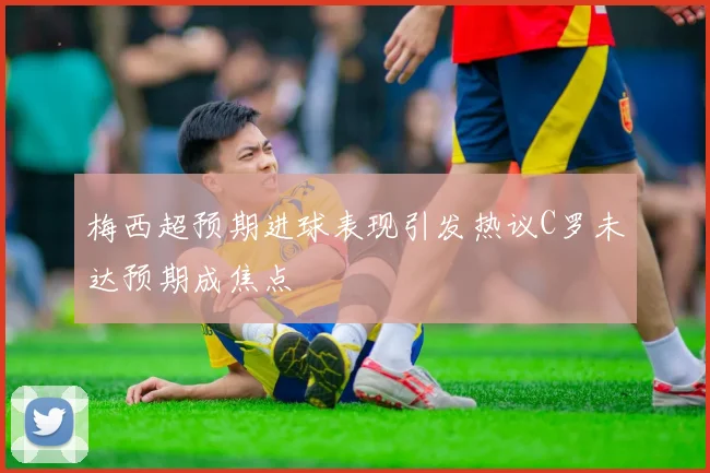 梅西超预期进球表现引发热议C罗未达预期成焦点