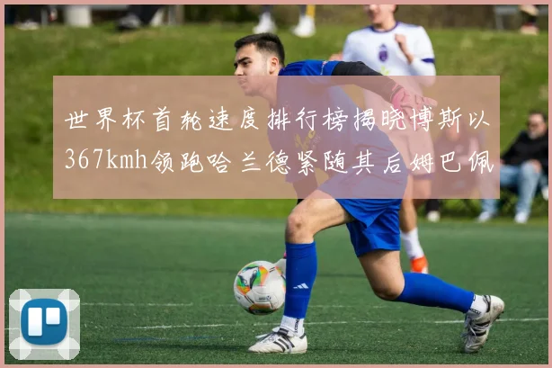 世界杯首轮速度排行榜揭晓博斯以367kmh领跑哈兰德紧随其后姆巴佩位列第九