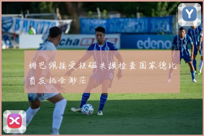 姆巴佩接受核磁共振检查国家德比首发机会渺茫
