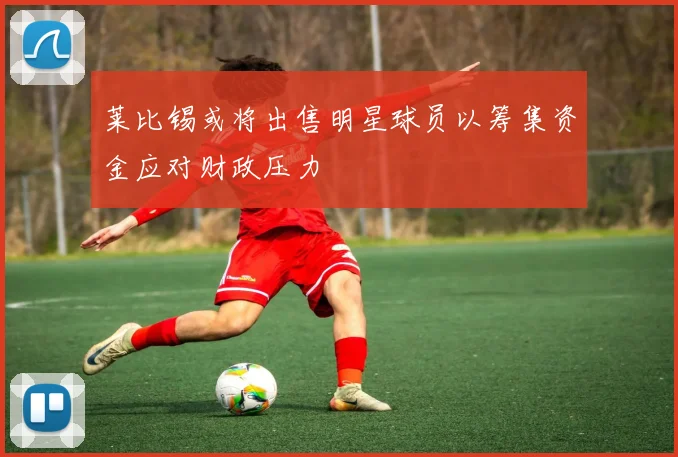 莱比锡或将出售明星球员以筹集资金应对财政压力