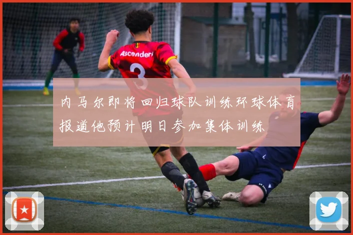 内马尔即将回归球队训练环球体育报道他预计明日参加集体训练